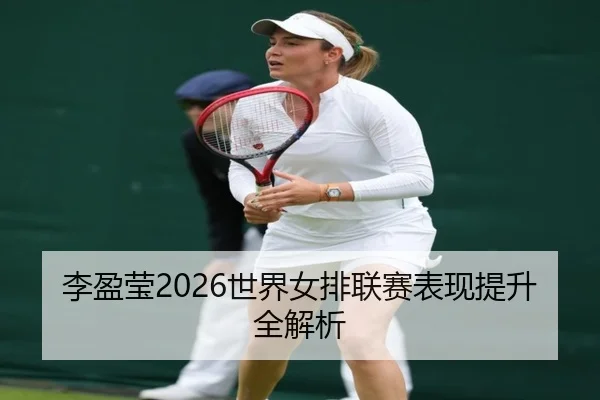 李盈莹2026世界女排联赛表现提升全解析